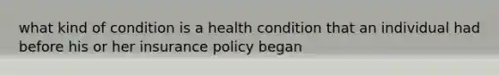 what kind of condition is a health condition that an individual had before his or her insurance policy began