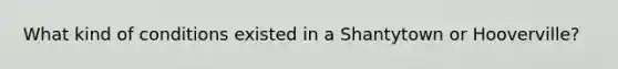 What kind of conditions existed in a Shantytown or Hooverville?