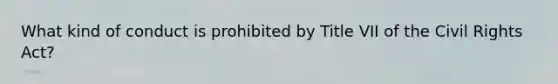 What kind of conduct is prohibited by Title VII of the Civil Rights Act?