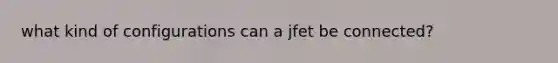 what kind of configurations can a jfet be connected?