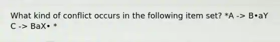 What kind of conflict occurs in the following item set? *A -> B•aY C -> BaX• *