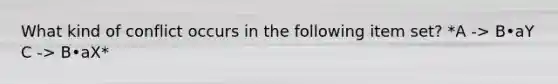 What kind of conflict occurs in the following item set? *A -> B•aY C -> B•aX*