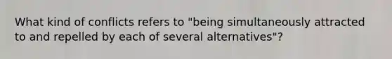 What kind of conflicts refers to "being simultaneously attracted to and repelled by each of several alternatives"?