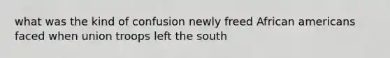 what was the kind of confusion newly freed African americans faced when union troops left the south