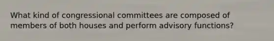 What kind of congressional committees are composed of members of both houses and perform advisory functions?