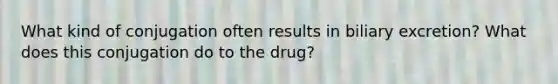 What kind of conjugation often results in biliary excretion? What does this conjugation do to the drug?