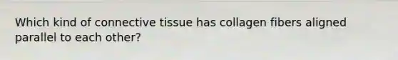 Which kind of connective tissue has collagen fibers aligned parallel to each other?