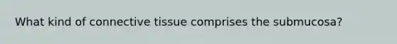 What kind of connective tissue comprises the submucosa?