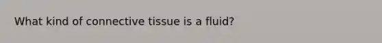 What kind of connective tissue is a fluid?