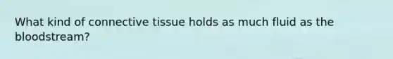 What kind of connective tissue holds as much fluid as the bloodstream?