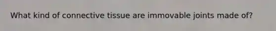 What kind of connective tissue are immovable joints made of?