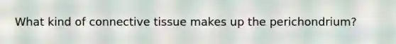 What kind of connective tissue makes up the perichondrium?