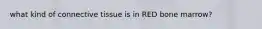 what kind of connective tissue is in RED bone marrow?