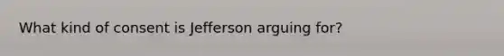 What kind of consent is Jefferson arguing for?