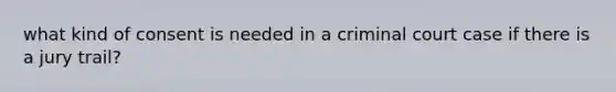 what kind of consent is needed in a criminal court case if there is a jury trail?