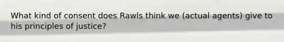 What kind of consent does Rawls think we (actual agents) give to his principles of justice?