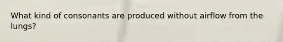 What kind of consonants are produced without airflow from the lungs?