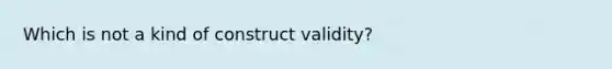 Which is not a kind of construct validity?