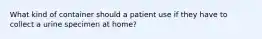 What kind of container should a patient use if they have to collect a urine specimen at home?