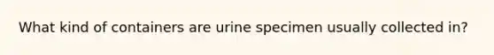 What kind of containers are urine specimen usually collected in?