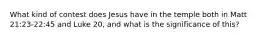 What kind of contest does Jesus have in the temple both in Matt 21:23-22:45 and Luke 20, and what is the significance of this?