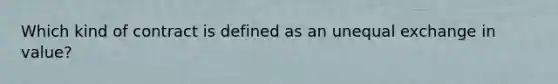 Which kind of contract is defined as an unequal exchange in value?