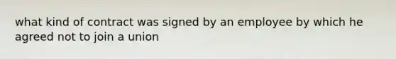 what kind of contract was signed by an employee by which he agreed not to join a union