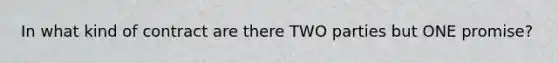 In what kind of contract are there TWO parties but ONE promise?