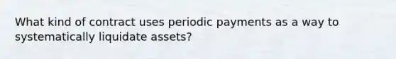 What kind of contract uses periodic payments as a way to systematically liquidate assets?