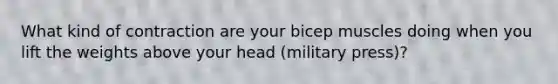 What kind of contraction are your bicep muscles doing when you lift the weights above your head (military press)?