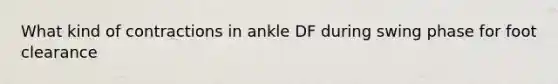 What kind of contractions in ankle DF during swing phase for foot clearance