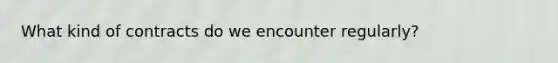 What kind of contracts do we encounter regularly?