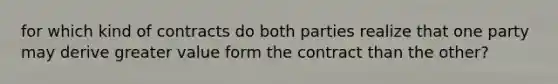 for which kind of contracts do both parties realize that one party may derive greater value form the contract than the other?