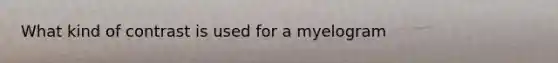 What kind of contrast is used for a myelogram