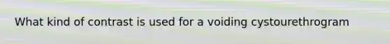 What kind of contrast is used for a voiding cystourethrogram