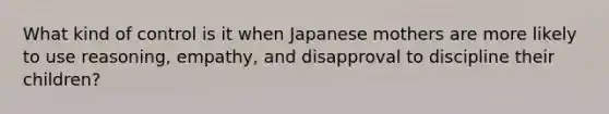 What kind of control is it when Japanese mothers are more likely to use reasoning, empathy, and disapproval to discipline their children?