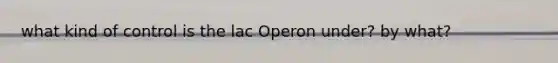 what kind of control is the lac Operon under? by what?