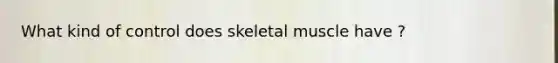 What kind of control does skeletal muscle have ?