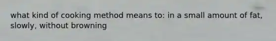 what kind of cooking method means to: in a small amount of fat, slowly, without browning