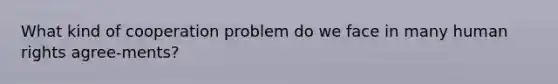 What kind of cooperation problem do we face in many human rights agree-ments?