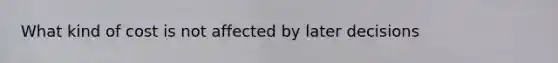 What kind of cost is not affected by later decisions