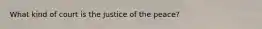 What kind of court is the justice of the peace?