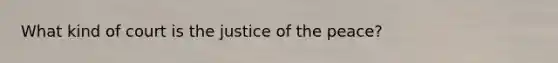 What kind of court is the justice of the peace?