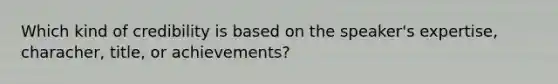 Which kind of credibility is based on the speaker's expertise, characher, title, or achievements?