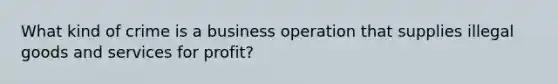 What kind of crime is a business operation that supplies illegal goods and services for profit?