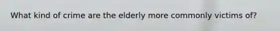 What kind of crime are the elderly more commonly victims of?