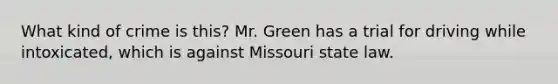 What kind of crime is this? Mr. Green has a trial for driving while intoxicated, which is against Missouri state law.