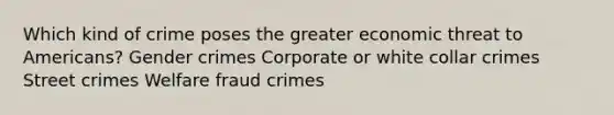 Which kind of crime poses the greater economic threat to Americans? Gender crimes Corporate or white collar crimes Street crimes Welfare fraud crimes