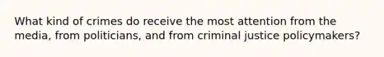 What kind of crimes do receive the most attention from the media, from politicians, and from criminal justice policymakers?