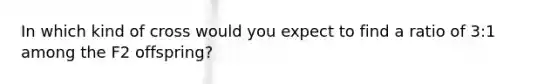 In which kind of cross would you expect to find a ratio of 3:1 among the F2 offspring?